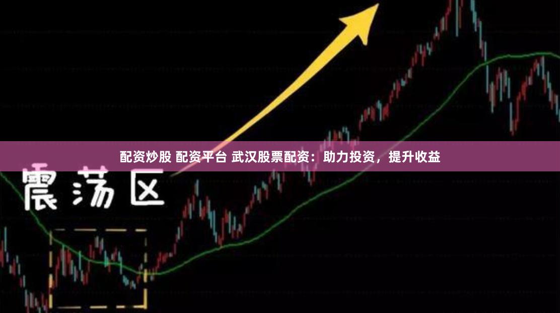配资炒股 配资平台 武汉股票配资:助力投资,提升收益