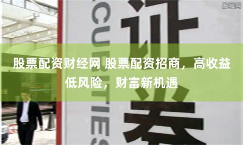 股票配资财经网 股票配资招商,高收益低风险,财富新机遇