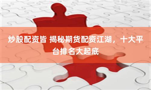 炒股配资皆 揭秘期货配资江湖,十大平台排名大起底