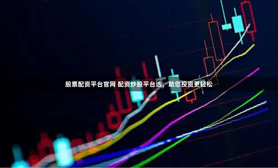 股票配资平台官网 配资炒股平台选,助您投资更轻松