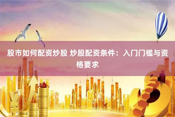 股市如何配资炒股 炒股配资条件:入门门槛与资格要求