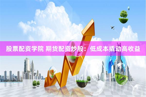 股票配资学院 期货配资炒股：低成本撬动高收益