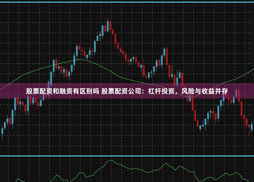 股票配资和融资有区别吗 股票配资公司：杠杆投资，风险与收益并存