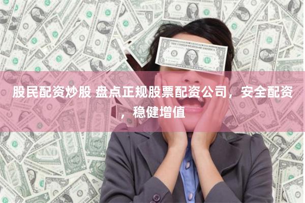 股民配资炒股 盘点正规股票配资公司，安全配资，稳健增值