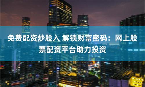 免费配资炒股入 解锁财富密码：网上股票配资平台助力投资