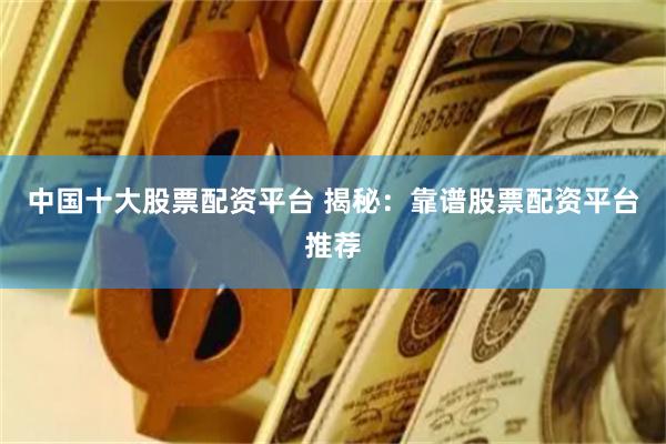 中国十大股票配资平台 揭秘:靠谱股票配资平台推荐