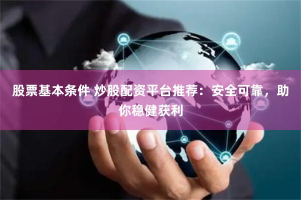 股票基本条件 炒股配资平台推荐:安全可靠,助你稳健获利