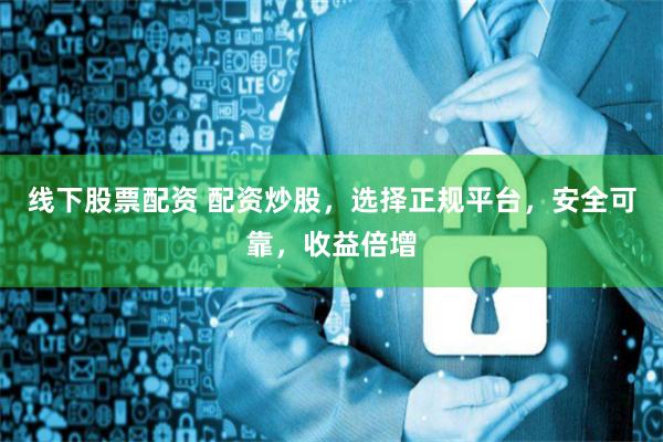 线下股票配资 配资炒股,选择正规平台,安全可靠,收益倍增