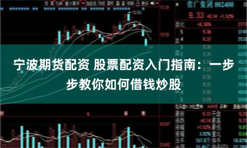 宁波期货配资 股票配资入门指南:一步步教你如何借钱炒股