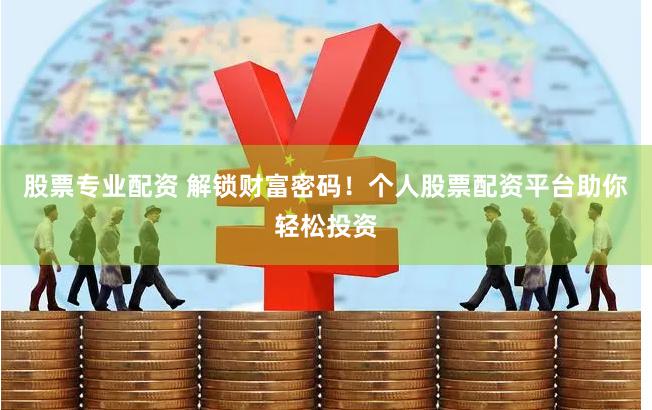 股票专业配资 解锁财富密码!个人股票配资平台助你轻松投资