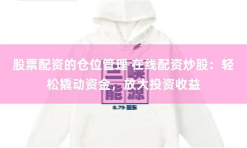 股票配资的仓位管理 在线配资炒股：轻松撬动资金，放大投资收益