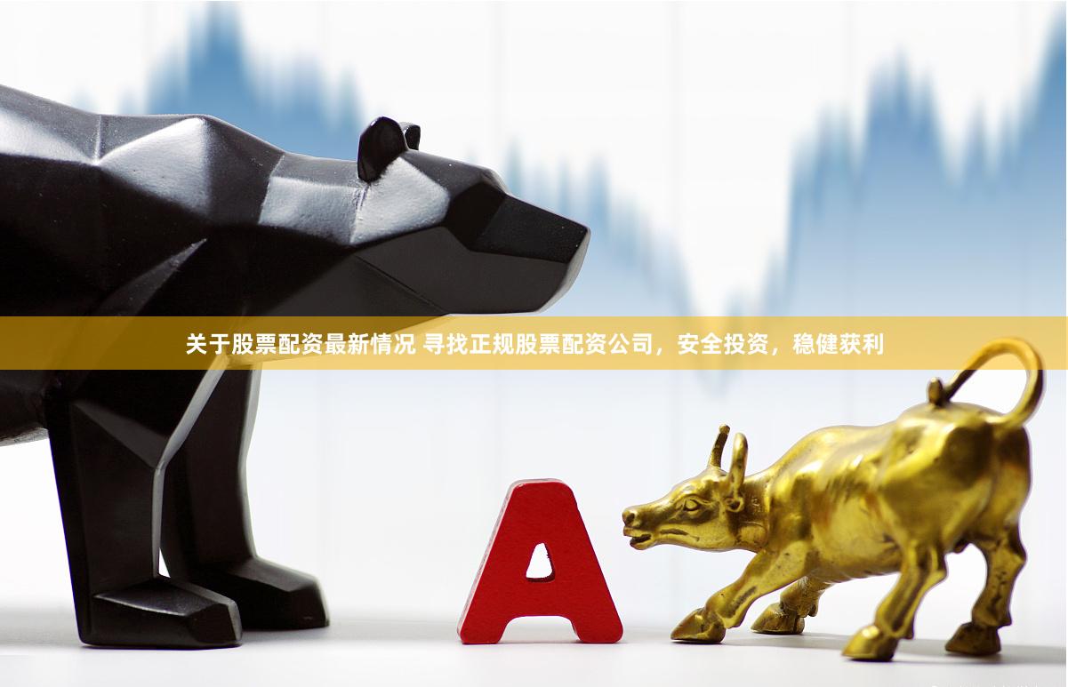 关于股票配资最新情况 寻找正规股票配资公司，安全投资，稳健获利