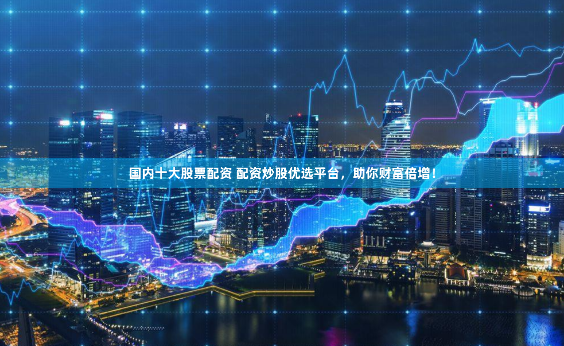 国内十大股票配资 配资炒股优选平台,助你财富倍增!