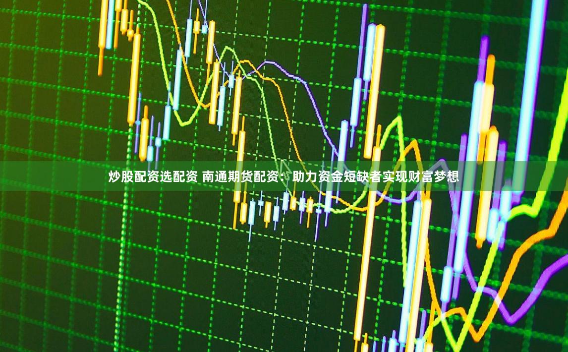 炒股配资选配资 南通期货配资:助力资金短缺者实现财富梦想
