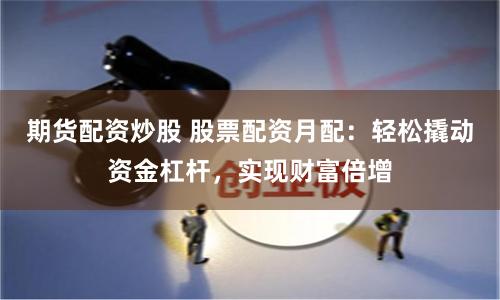 期货配资炒股 股票配资月配:轻松撬动资金杠杆,实现财富倍增