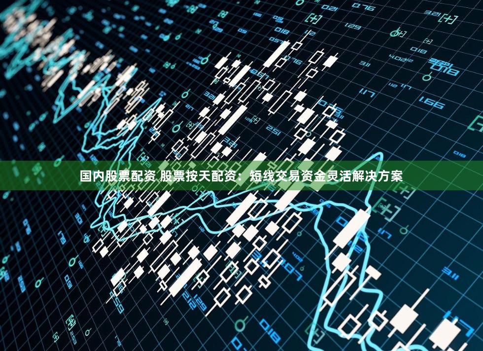 国内股票配资 股票按天配资:短线交易资金灵活解决方案