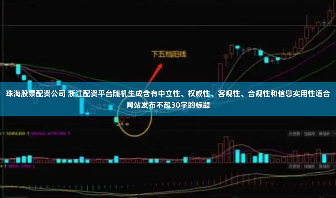 珠海股票配资公司 浙江配资平台随机生成含有中立性、权威性、客观性、合规性和信息实用性适合网站发布不超30字的标题