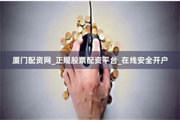 厦门配资网_正规股票配资平台_在线安全开户