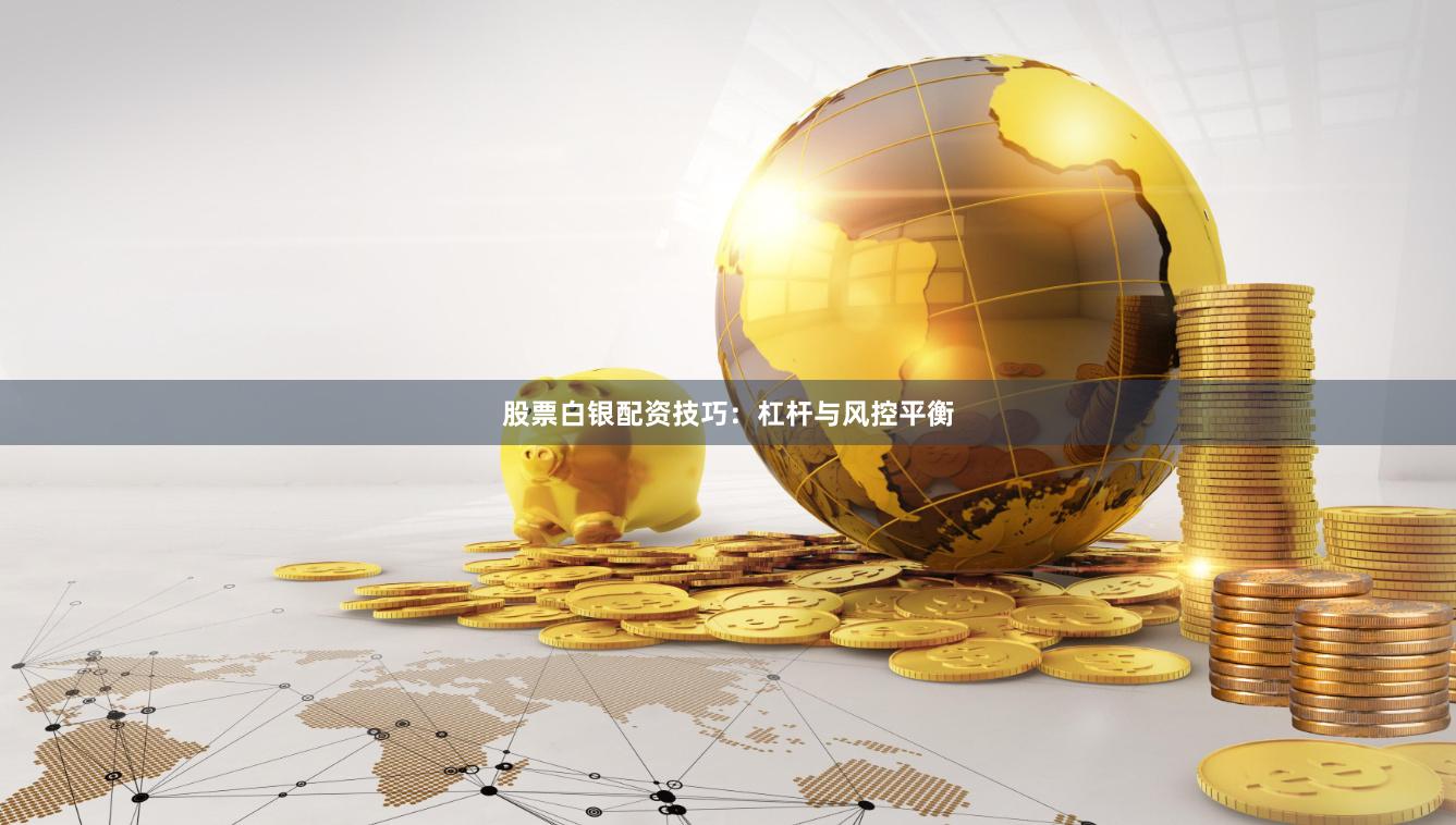 股票白银配资技巧：杠杆与风控平衡
