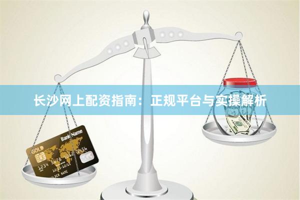 长沙网上配资指南：正规平台与实操解析