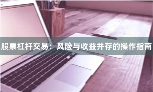 股票杠杆交易：风险与收益并存的操作指南