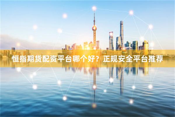 恒指期货配资平台哪个好？正规安全平台推荐