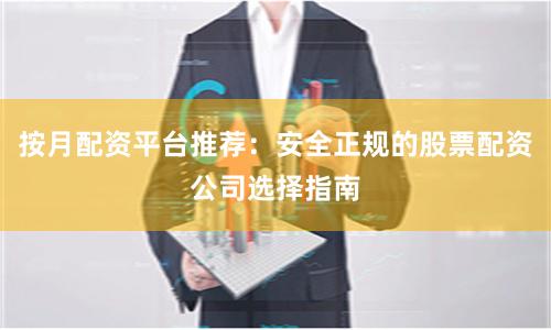 按月配资平台推荐：安全正规的股票配资公司选择指南