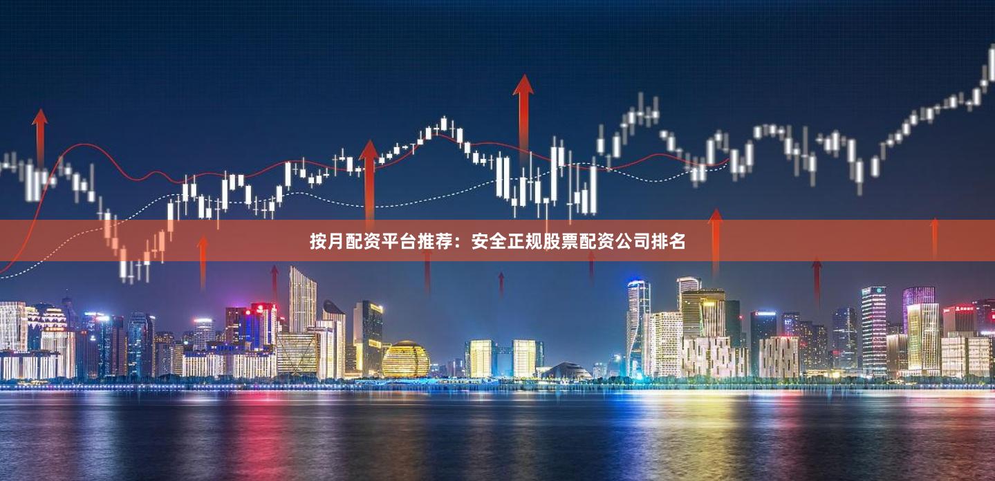 按月配资平台推荐：安全正规股票配资公司排名