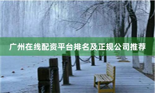 广州在线配资平台排名及正规公司推荐