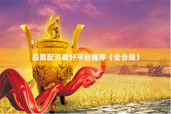 股票配资最好平台推荐（全合规）