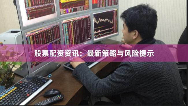 股票配资资讯：最新策略与风险提示