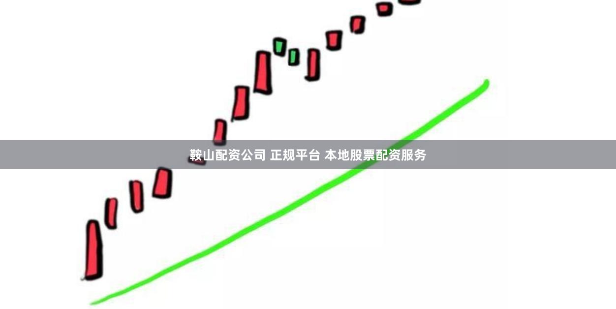 鞍山配资公司 正规平台 本地股票配资服务