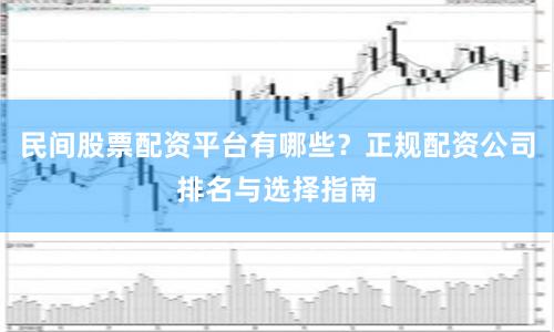 民间股票配资平台有哪些？正规配资公司排名与选择指南