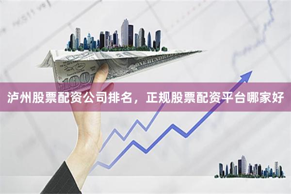 泸州股票配资公司排名，正规股票配资平台哪家好