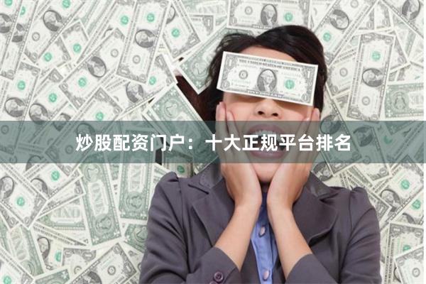 炒股配资门户：十大正规平台排名