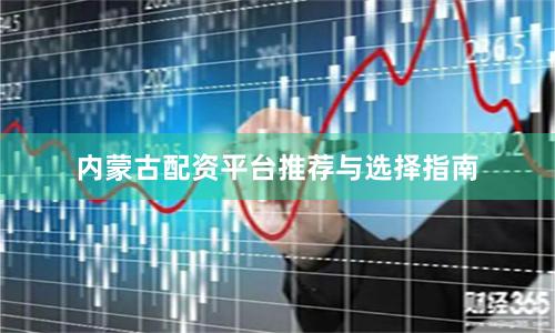 内蒙古配资平台推荐与选择指南