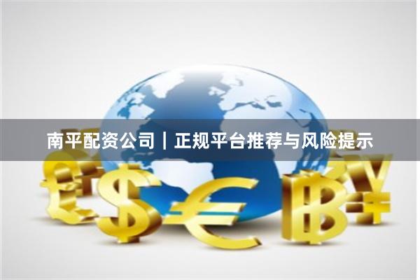 南平配资公司｜正规平台推荐与风险提示