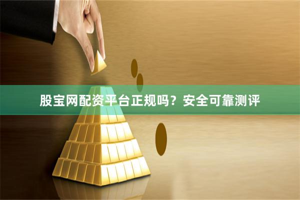 股宝网配资平台正规吗？安全可靠测评