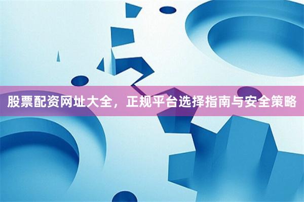 股票配资网址大全，正规平台选择指南与安全策略