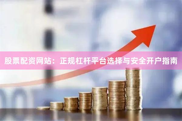 股票配资网站：正规杠杆平台选择与安全开户指南