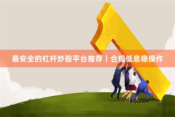 最安全的杠杆炒股平台推荐｜合规低息稳操作