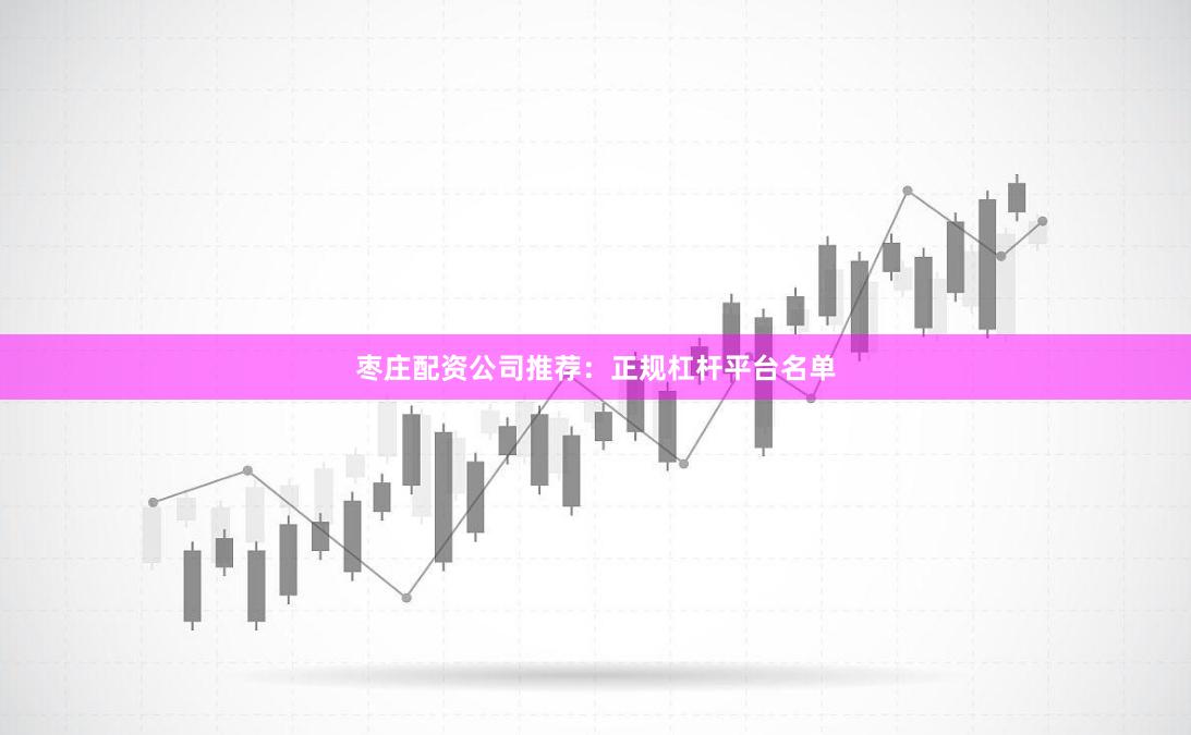 枣庄配资公司推荐：正规杠杆平台名单
