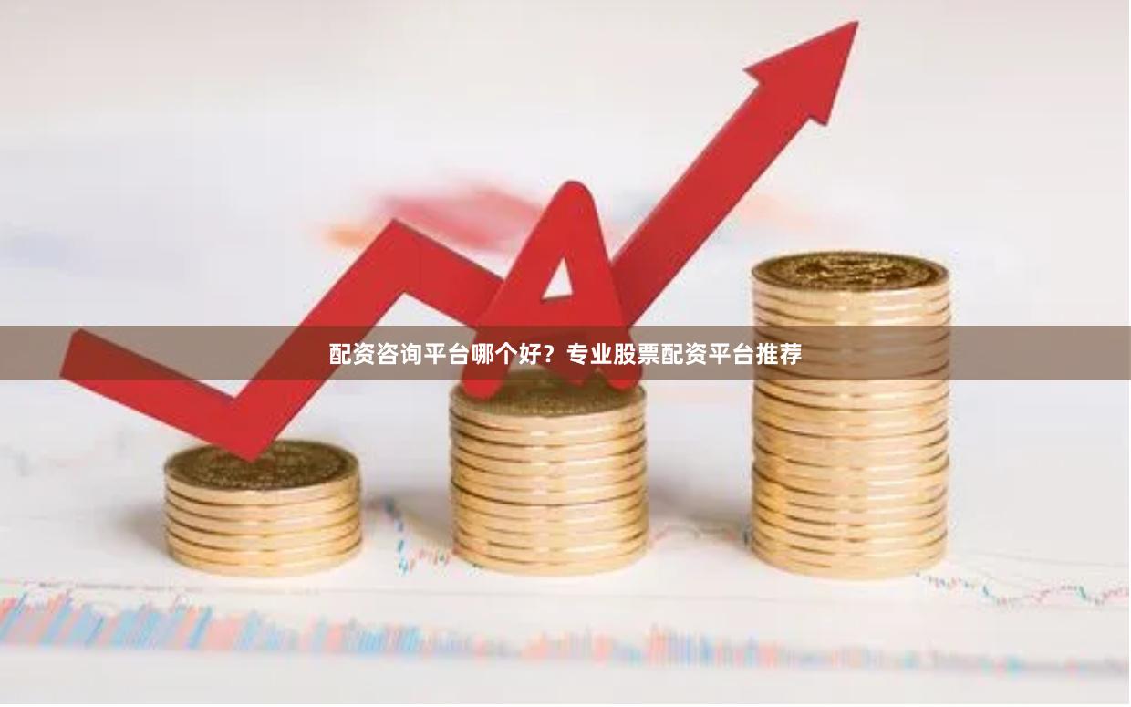配资咨询平台哪个好？专业股票配资平台推荐
