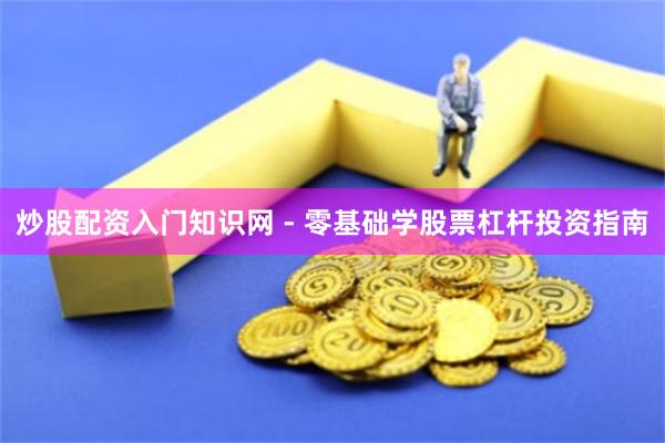 炒股配资入门知识网 - 零基础学股票杠杆投资指南