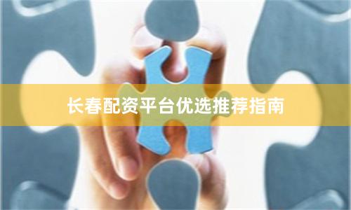 长春配资平台优选推荐指南