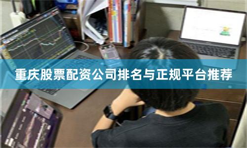 重庆股票配资公司排名与正规平台推荐
