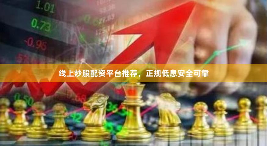 线上炒股配资平台推荐，正规低息安全可靠