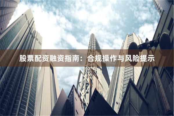 股票配资融资指南：合规操作与风险提示