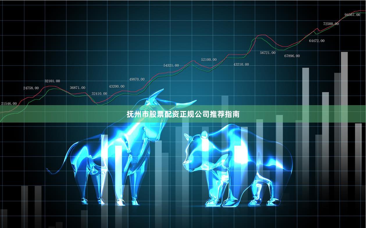 抚州市股票配资正规公司推荐指南